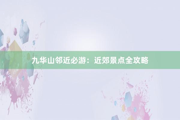 九华山邻近必游：近郊景点全攻略